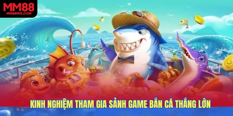 Một số kinh nghiệm tham gia sảnh game bắn cá thắng lớn đậm & khủng