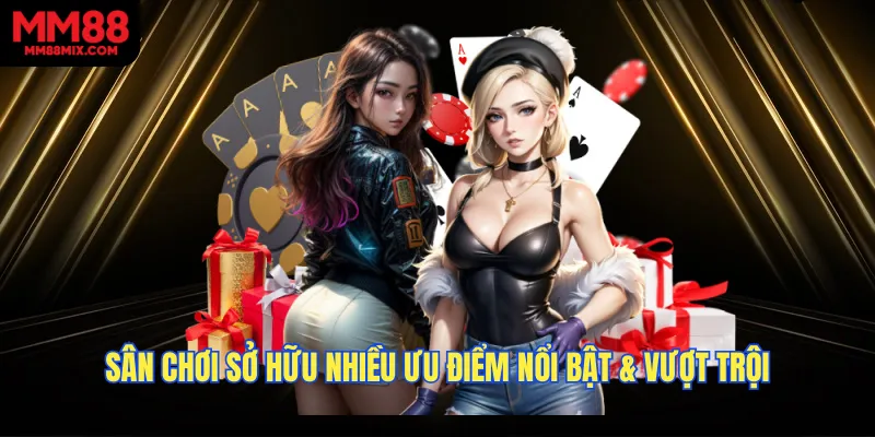 Sân chơi sở hữu nhiều ưu điểm nổi bật & vượt trội